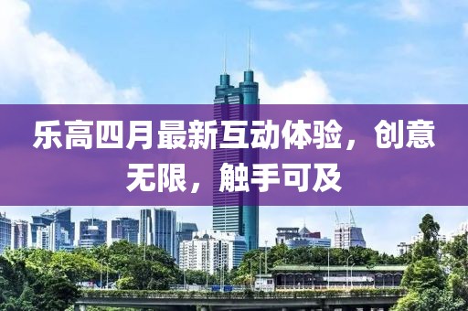 乐高四月最新互动体验，创意无限，触手可及