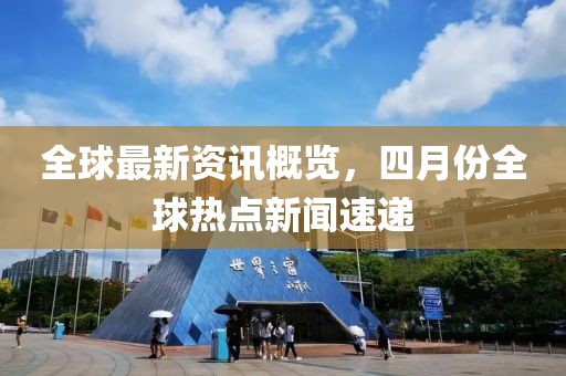 全球最新资讯概览，四月份全球热点新闻速递