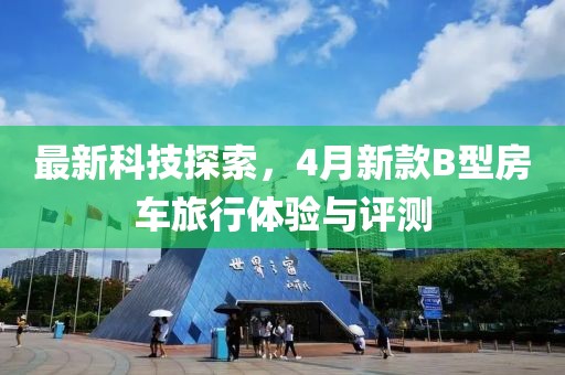 最新科技探索，4月新款B型房车旅行体验与评测