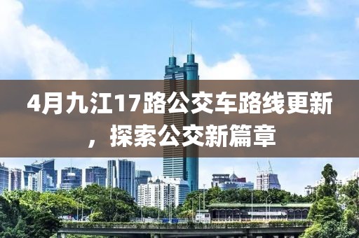 4月九江17路公交车路线更新，探索公交新篇章