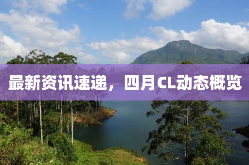最新资讯速递，四月CL动态概览