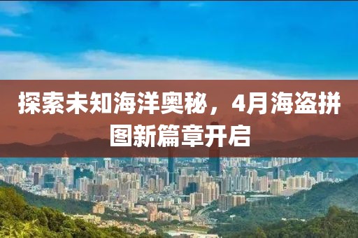 探索未知海洋奥秘，4月海盗拼图新篇章开启