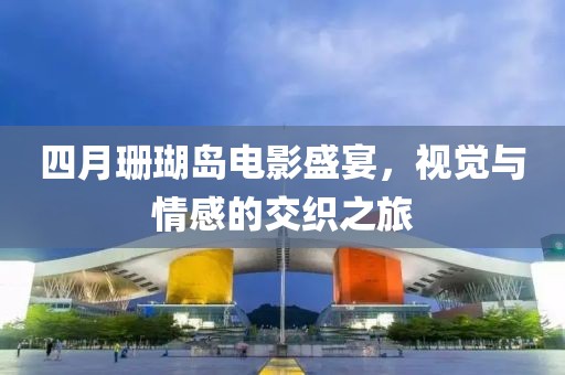 四月珊瑚岛电影盛宴，视觉与情感的交织之旅