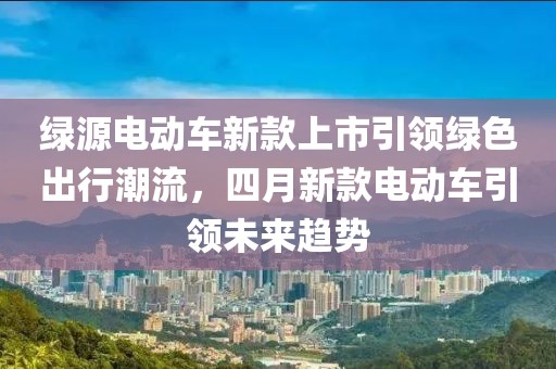 绿源电动车新款上市引领绿色出行潮流，四月新款电动车引领未来趋势