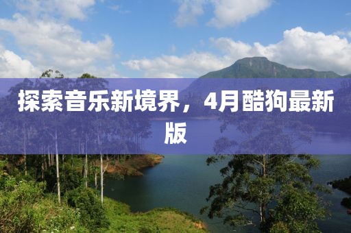 探索音乐新境界，4月酷狗最新版