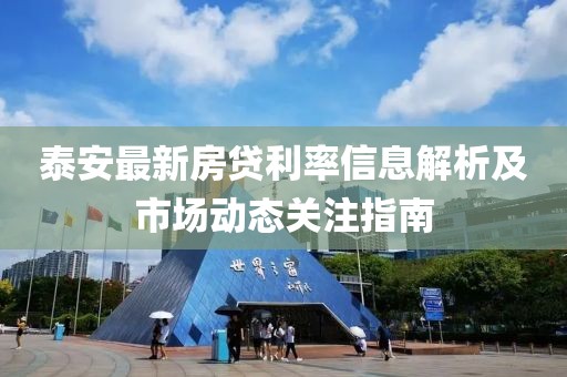 泰安最新房贷利率信息解析及市场动态关注指南