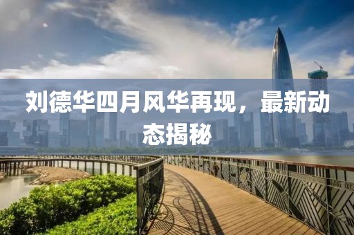 刘德华四月风华再现，最新动态揭秘
