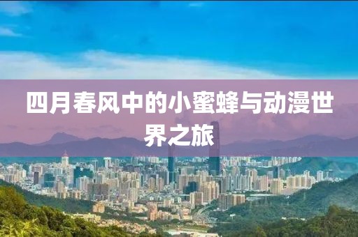 四月春风中的小蜜蜂与动漫世界之旅