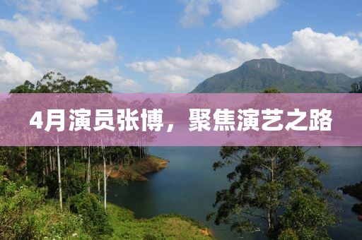 4月演员张博，聚焦演艺之路