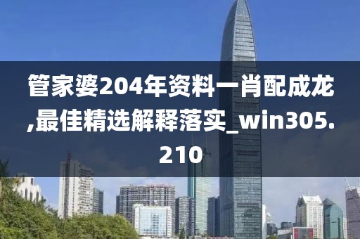 管家婆204年资料一肖配成龙,最佳精选解释落实_win305.210
