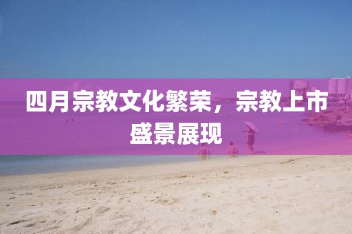 四月宗教文化繁荣，宗教上市盛景展现