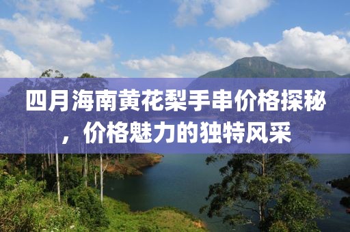 四月海南黄花梨手串价格探秘，价格魅力的独特风采