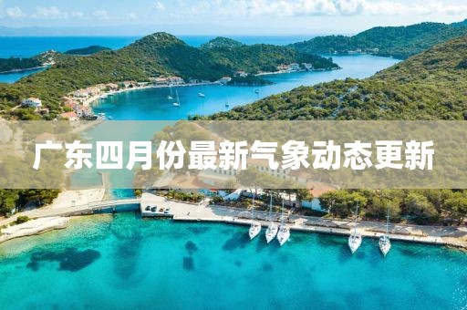 广东四月份最新气象动态更新