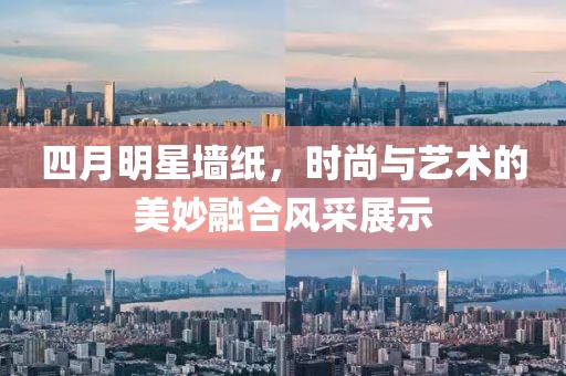 四月明星墙纸，时尚与艺术的美妙融合风采展示