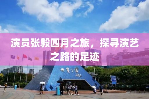 演员张毅四月之旅，探寻演艺之路的足迹
