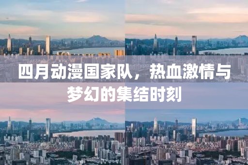 四月动漫国家队，热血激情与梦幻的集结时刻