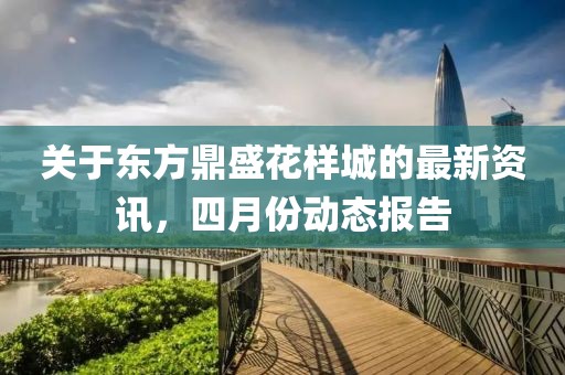 关于东方鼎盛花样城的最新资讯，四月份动态报告