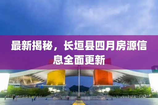最新揭秘，长垣县四月房源信息全面更新
