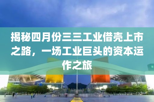 揭秘四月份三三工业借壳上市之路，一场工业巨头的资本运作之旅