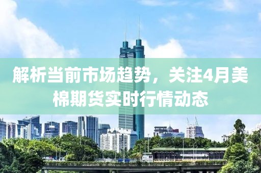 解析当前市场趋势，关注4月美棉期货实时行情动态