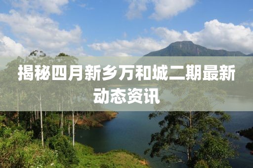 揭秘四月新乡万和城二期最新动态资讯