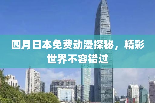 四月日本免费动漫探秘，精彩世界不容错过