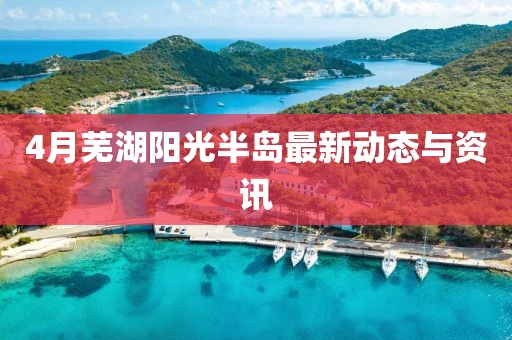 4月芜湖阳光半岛最新动态与资讯