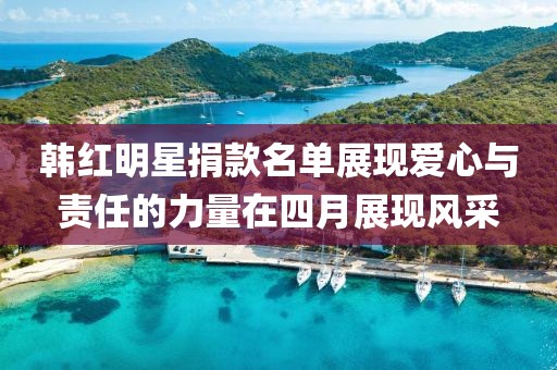 韩红明星捐款名单展现爱心与责任的力量在四月展现风采