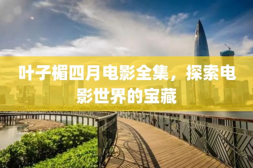叶子楣四月电影全集，探索电影世界的宝藏