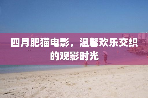 四月肥猫电影，温馨欢乐交织的观影时光