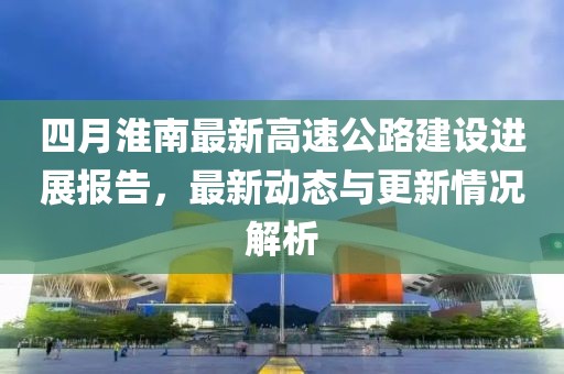 四月淮南最新高速公路建设进展报告，最新动态与更新情况解析