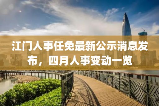 江门人事任免最新公示消息发布，四月人事变动一览