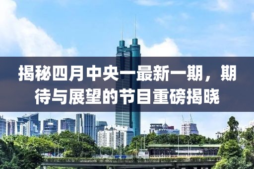 揭秘四月中央一最新一期，期待与展望的节目重磅揭晓