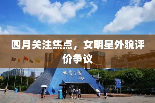 四月关注焦点，女明星外貌评价争议