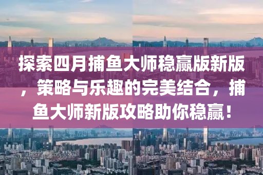 探索四月捕鱼大师稳赢版新版，策略与乐趣的完美结合，捕鱼大师新版攻略助你稳赢！