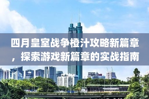 四月皇室战争橙汁攻略新篇章，探索游戏新篇章的实战指南