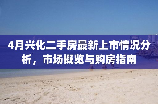 4月兴化二手房最新上市情况分析，市场概览与购房指南