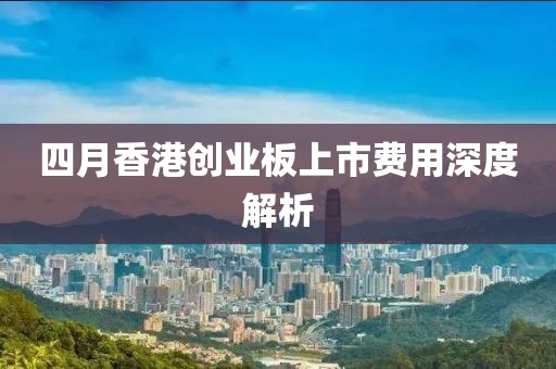 四月香港创业板上市费用深度解析