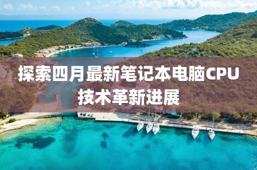 探索四月最新笔记本电脑CPU技术革新进展