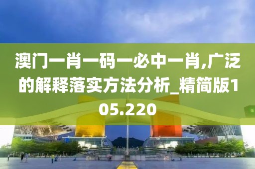 澳门一肖一码一必中一肖,广泛的解释落实方法分析_精简版105.220