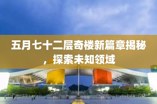 五月七十二层奇楼新篇章揭秘，探索未知领域