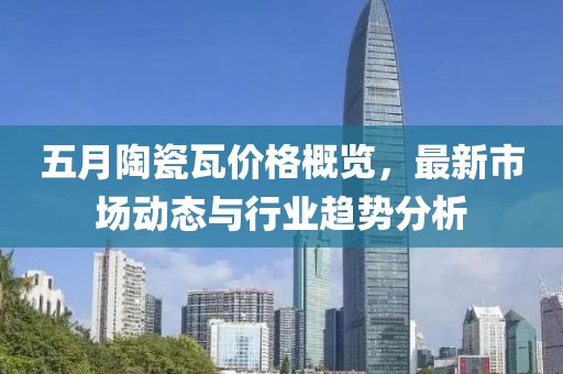 五月陶瓷瓦价格概览，最新市场动态与行业趋势分析