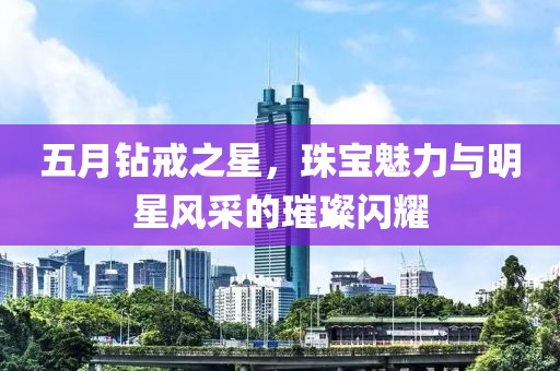 五月钻戒之星，珠宝魅力与明星风采的璀璨闪耀