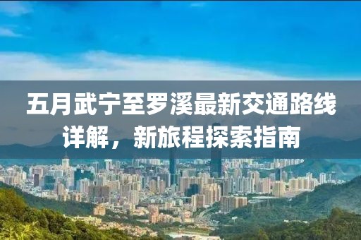 五月武宁至罗溪最新交通路线详解，新旅程探索指南