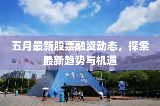 五月最新股票融资动态，探索最新趋势与机遇