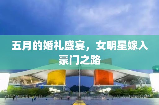 五月的婚礼盛宴，女明星嫁入豪门之路