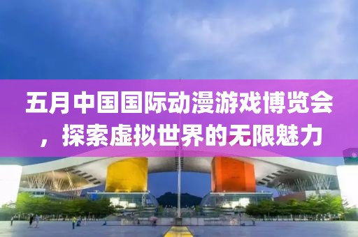 五月中国国际动漫游戏博览会，探索虚拟世界的无限魅力