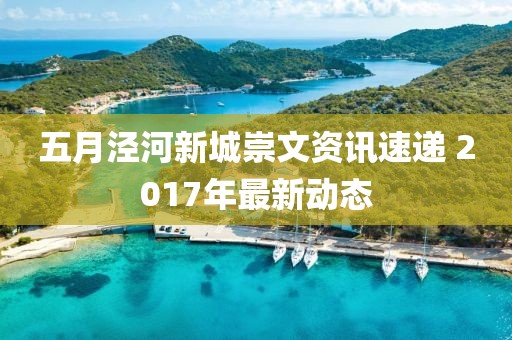 五月泾河新城崇文资讯速递 2017年最新动态