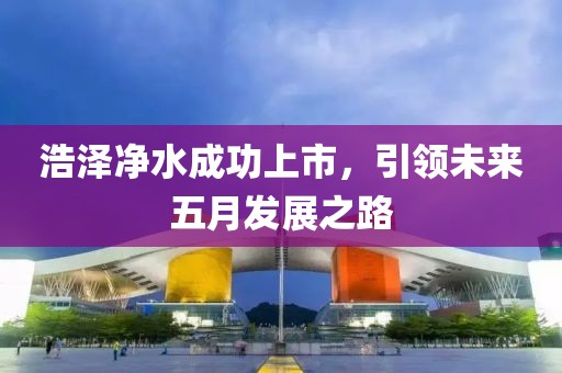 浩泽净水成功上市，引领未来五月发展之路