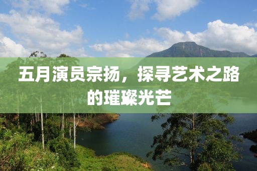 五月演员宗扬，探寻艺术之路的璀璨光芒